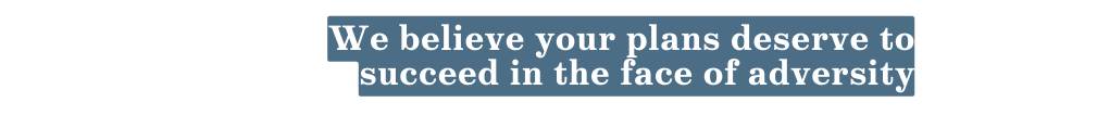 We believe your plans deserve to succeed in the face of adversity